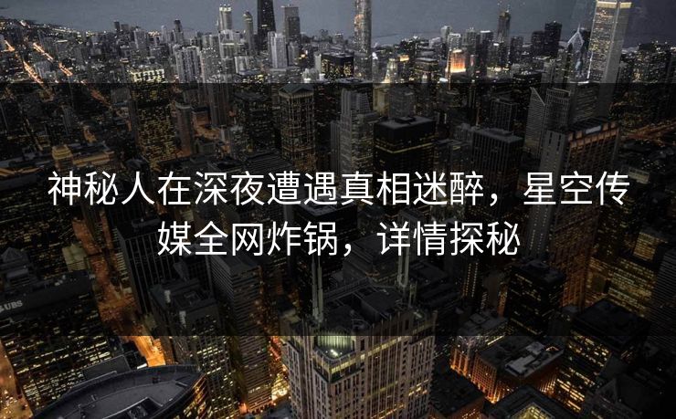 神秘人在深夜遭遇真相迷醉，星空传媒全网炸锅，详情探秘