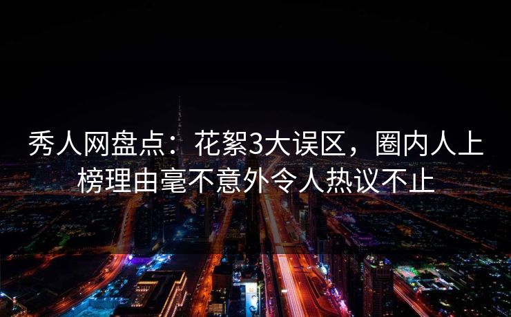 秀人网盘点：花絮3大误区，圈内人上榜理由毫不意外令人热议不止