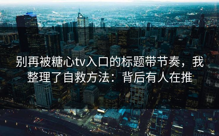 别再被糖心tv入口的标题带节奏，我整理了自救方法：背后有人在推