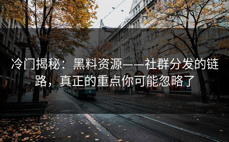 冷门揭秘：黑料资源——社群分发的链路，真正的重点你可能忽略了