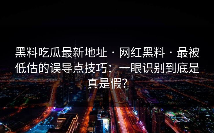 黑料吃瓜最新地址 · 网红黑料 · 最被低估的误导点技巧：一眼识别到底是真是假？