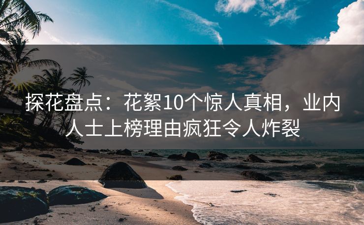 探花盘点：花絮10个惊人真相，业内人士上榜理由疯狂令人炸裂