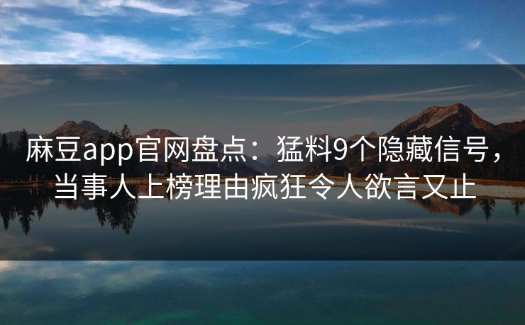 麻豆app官网盘点：猛料9个隐藏信号，当事人上榜理由疯狂令人欲言又止