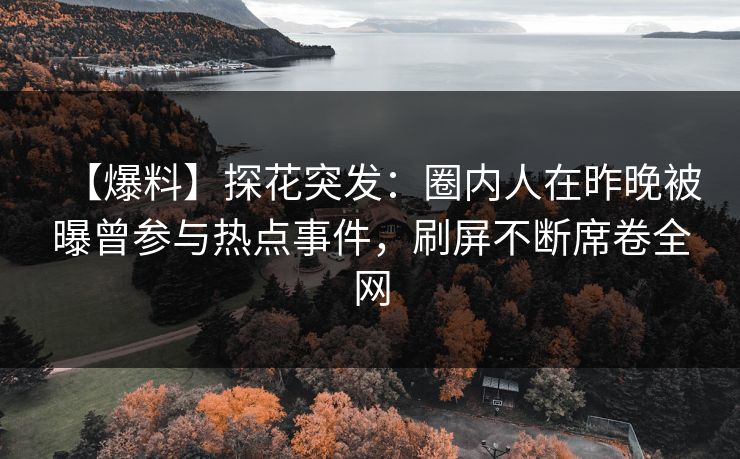 【爆料】探花突发：圈内人在昨晚被曝曾参与热点事件，刷屏不断席卷全网