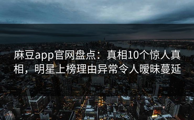 麻豆app官网盘点：真相10个惊人真相，明星上榜理由异常令人暧昧蔓延