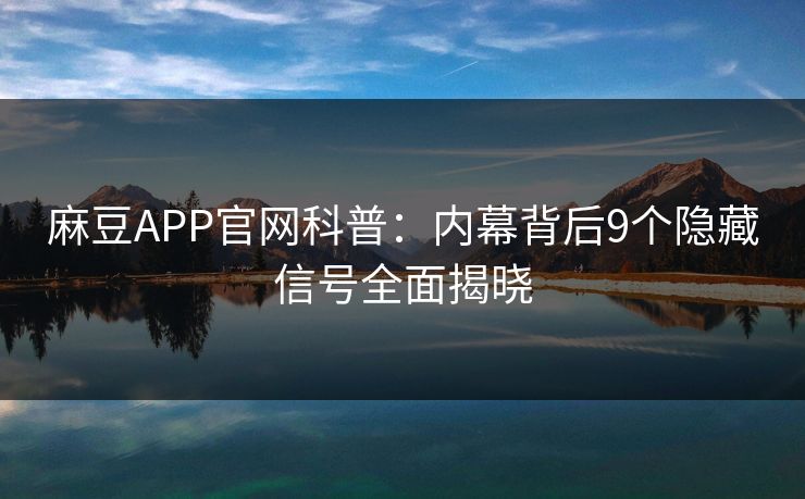 麻豆APP官网科普：内幕背后9个隐藏信号全面揭晓