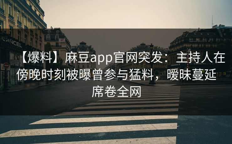 【爆料】麻豆app官网突发：主持人在傍晚时刻被曝曾参与猛料，暧昧蔓延席卷全网