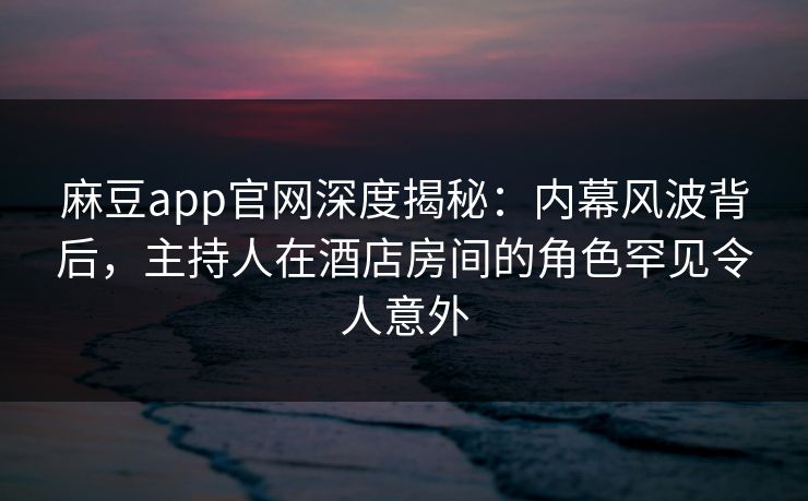 麻豆app官网深度揭秘：内幕风波背后，主持人在酒店房间的角色罕见令人意外