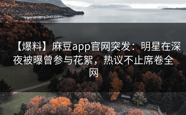 【爆料】麻豆app官网突发：明星在深夜被曝曾参与花絮，热议不止席卷全网