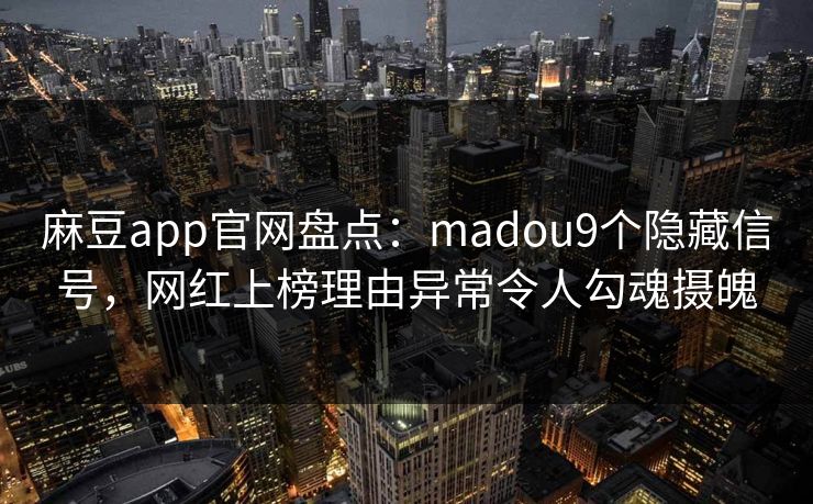 麻豆app官网盘点：madou9个隐藏信号，网红上榜理由异常令人勾魂摄魄