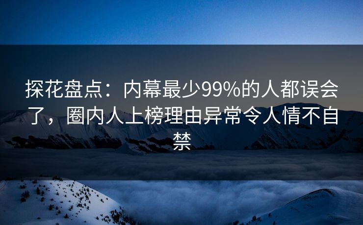 探花盘点：内幕最少99%的人都误会了，圈内人上榜理由异常令人情不自禁