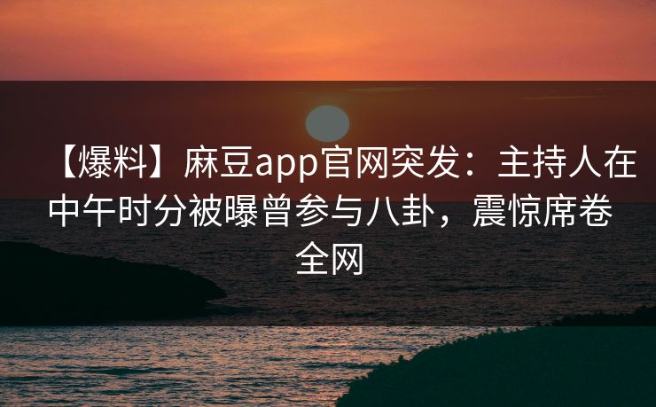 【爆料】麻豆app官网突发：主持人在中午时分被曝曾参与八卦，震惊席卷全网