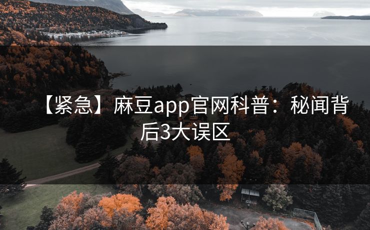 【紧急】麻豆app官网科普：秘闻背后3大误区