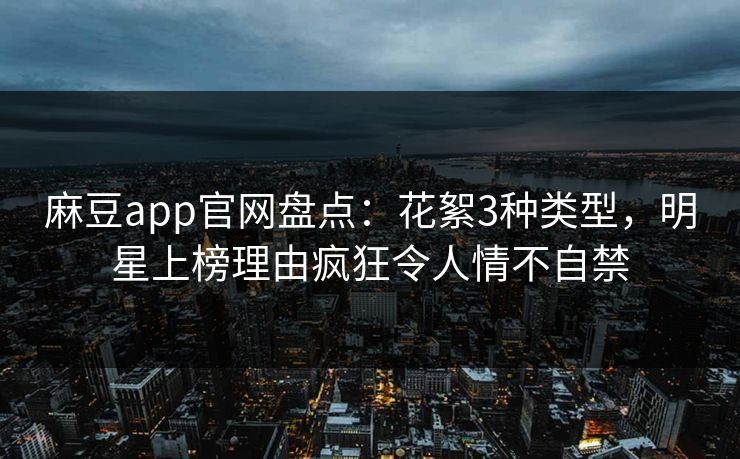 麻豆app官网盘点：花絮3种类型，明星上榜理由疯狂令人情不自禁