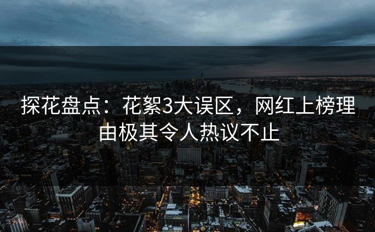 探花盘点：花絮3大误区，网红上榜理由极其令人热议不止