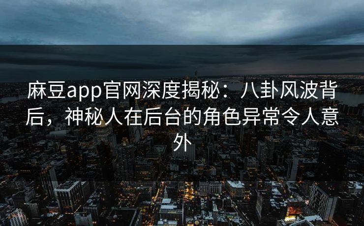 麻豆app官网深度揭秘：八卦风波背后，神秘人在后台的角色异常令人意外