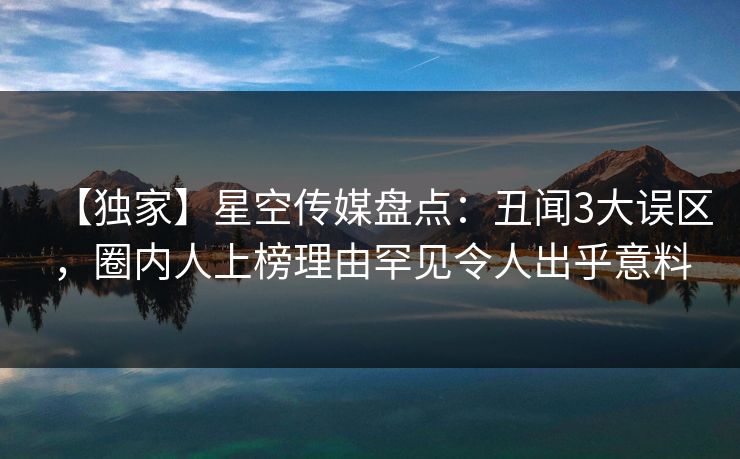 【独家】星空传媒盘点：丑闻3大误区，圈内人上榜理由罕见令人出乎意料