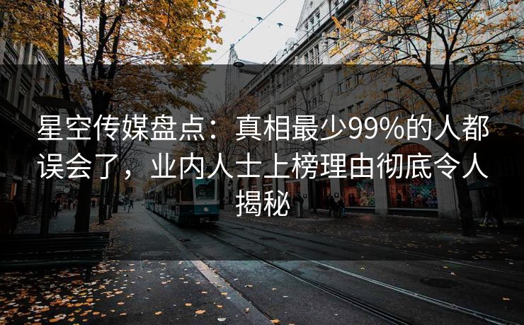 星空传媒盘点：真相最少99%的人都误会了，业内人士上榜理由彻底令人揭秘