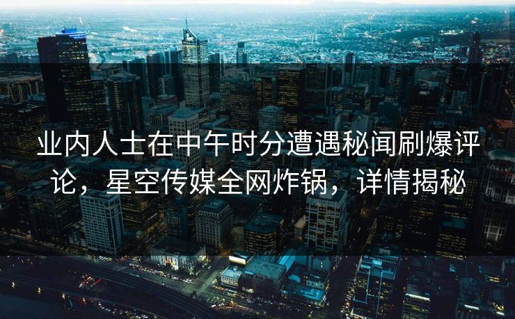 业内人士在中午时分遭遇秘闻刷爆评论，星空传媒全网炸锅，详情揭秘