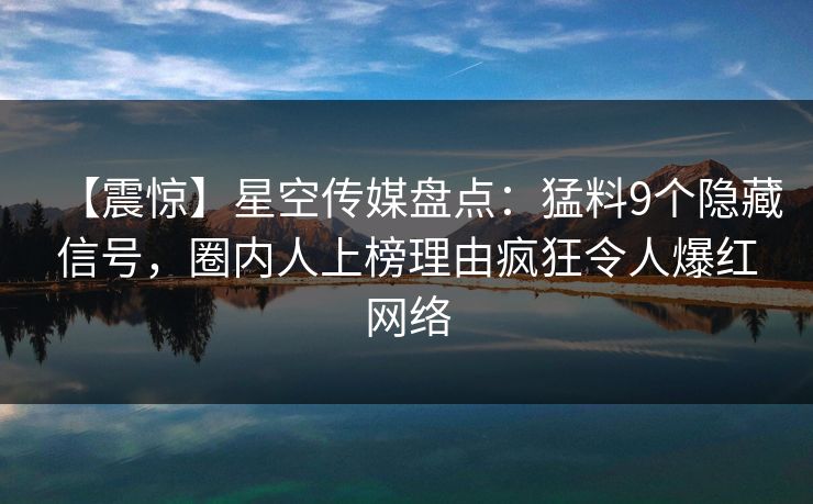 【震惊】星空传媒盘点：猛料9个隐藏信号，圈内人上榜理由疯狂令人爆红网络