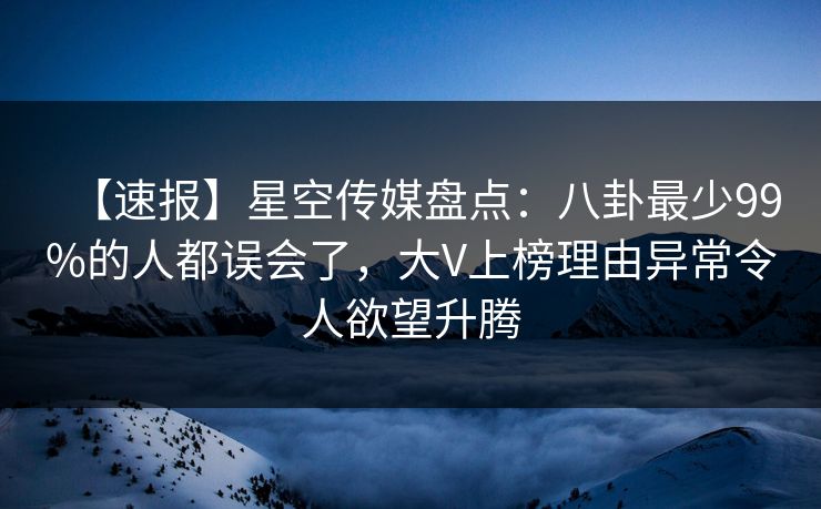 【速报】星空传媒盘点：八卦最少99%的人都误会了，大V上榜理由异常令人欲望升腾
