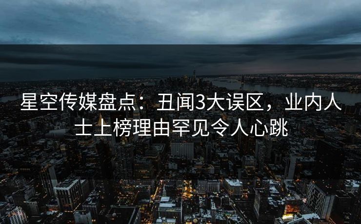 星空传媒盘点：丑闻3大误区，业内人士上榜理由罕见令人心跳