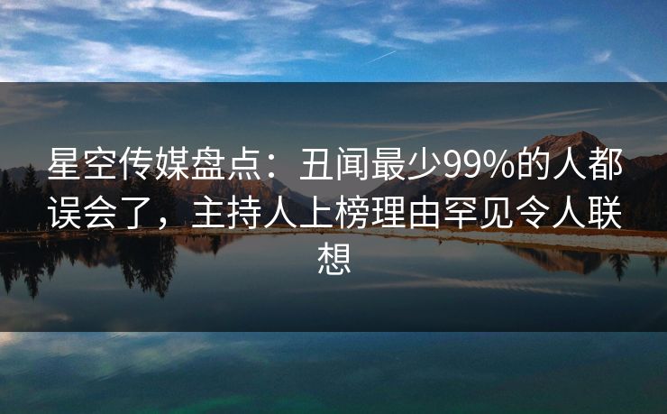 星空传媒盘点：丑闻最少99%的人都误会了，主持人上榜理由罕见令人联想