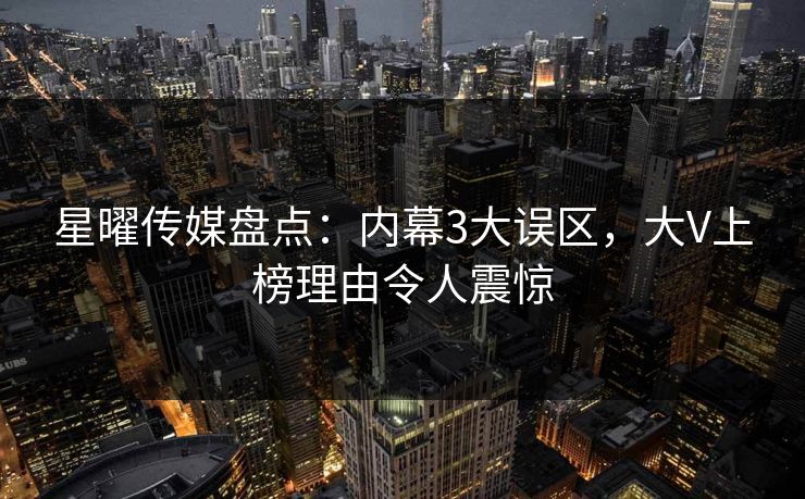 星曜传媒盘点：内幕3大误区，大V上榜理由令人震惊