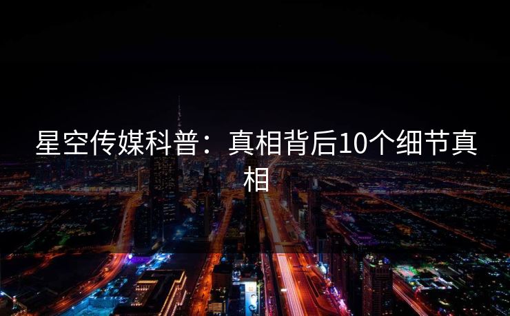 星空传媒科普：真相背后10个细节真相