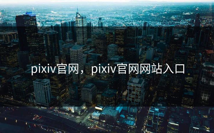 pixiv官网,pixiv官网网站入口 pixiv官网,pixiv官网网站入口