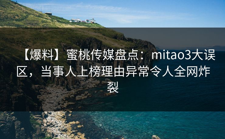 【爆料】蜜桃传媒盘点:mitao3大误区,当事人上榜理由异常令人全网炸裂 【爆料】蜜桃传媒盘点:mitao3大误区,当事人上榜理由异常令人全网炸裂