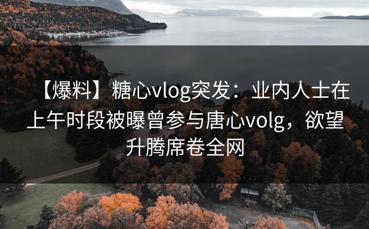 【爆料】糖心vlog突发：业内人士在上午时段被曝曾参与唐心volg，欲望升腾席卷全网