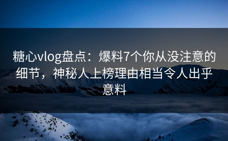 糖心vlog盘点：爆料7个你从没注意的细节，神秘人上榜理由相当令人出乎意料