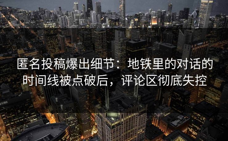 匿名投稿爆出细节：地铁里的对话的时间线被点破后，评论区彻底失控