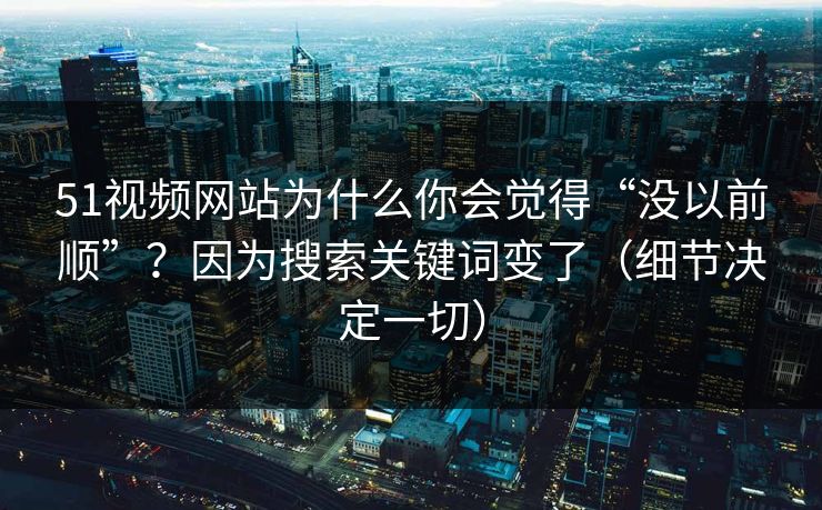 51视频网站为什么你会觉得“没以前顺”？因为搜索关键词变了（细节决定一切）
