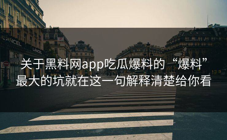 关于黑料网app吃瓜爆料的“爆料”最大的坑就在这一句解释清楚给你看