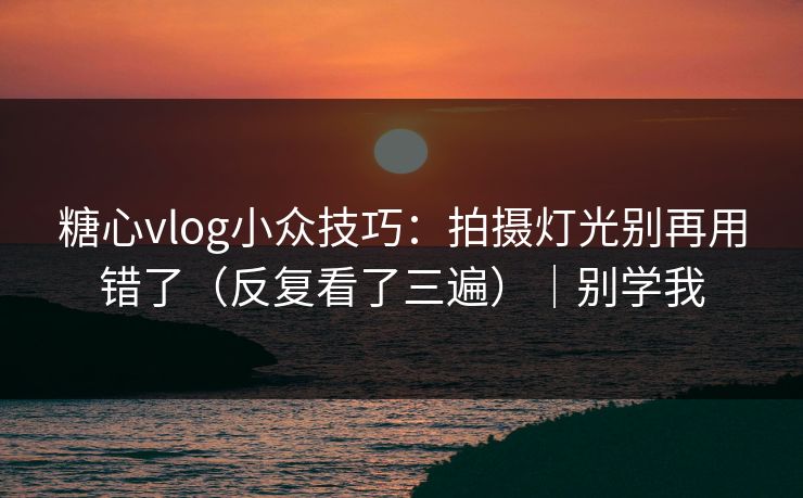 糖心vlog小众技巧：拍摄灯光别再用错了（反复看了三遍）｜别学我