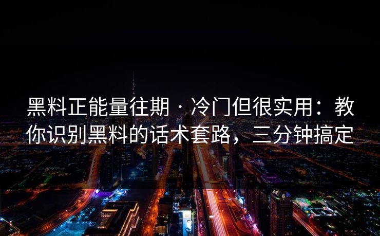 黑料正能量往期 · 冷门但很实用：教你识别黑料的话术套路，三分钟搞定