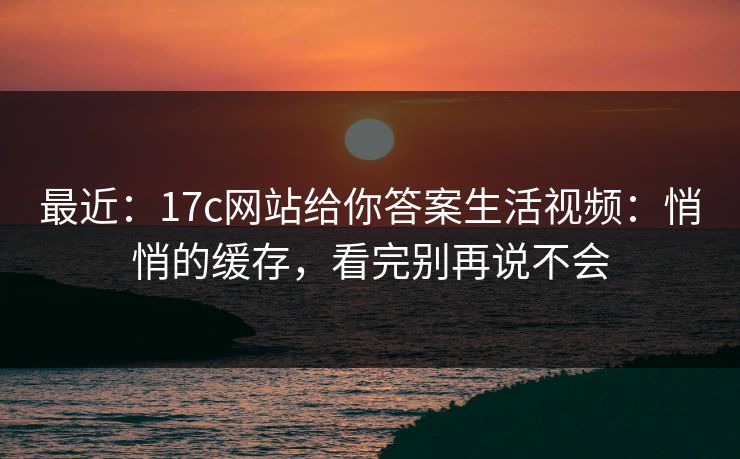 最近：17c网站给你答案生活视频：悄悄的缓存，看完别再说不会