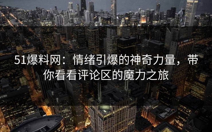 51爆料网:情绪引爆的神奇力量,带你看看评论区的魔力之旅 51爆料网:情绪引爆的神奇力量,带你看看评论区的魔力之旅